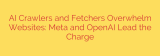 AI Crawlers and Fetchers Overwhelm Websites: Meta and OpenAI Lead the Charge