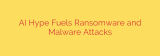 AI Hype Fuels Ransomware and Malware Attacks