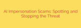 AI Impersonation Scams: Spotting and Stopping the Threat