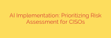 AI Implementation: Prioritizing Risk Assessment for CISOs