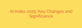 AI Index 2025: Key Changes and Significance