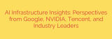 AI Infrastructure Insights: Perspectives from Google, NVIDIA, Tencent, and Industry Leaders