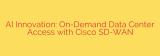 AI Innovation: On-Demand Data Center Access with Cisco SD-WAN