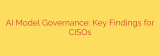 AI Model Governance: Key Findings for CISOs