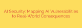 AI Security: Mapping AI Vulnerabilities to Real-World Consequences