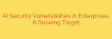 AI Security Vulnerabilities in Enterprises: A Growing Target
