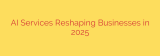 AI Services Reshaping Businesses in 2025