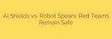 AI Shields vs. Robot Spears: Red Teams Remain Safe