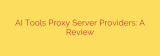 AI Tools Proxy Server Providers: A Review