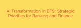 AI Transformation in BFSI: Strategic Priorities for Banking and Finance