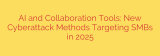 AI and Collaboration Tools: New Cyberattack Methods Targeting SMBs in 2025