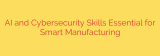 AI and Cybersecurity Skills Essential for Smart Manufacturing