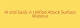 AI and SaaS: A Unified Attack Surface Webinar