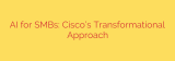 AI for SMBs: Cisco’s Transformational Approach