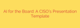 AI for the Board: A CISO’s Presentation Template