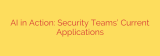 AI in Action: Security Teams’ Current Applications