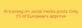 AI training on social media posts: Only 7% of Europeans approve