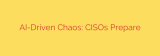 AI-Driven Chaos: CISOs Prepare