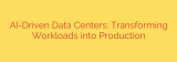 AI-Driven Data Centers: Transforming Workloads into Production