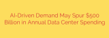 AI-Driven Demand May Spur $500 Billion in Annual Data Center Spending