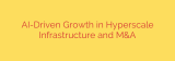 AI-Driven Growth in Hyperscale Infrastructure and M&A