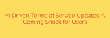 AI-Driven Terms of Service Updates: A Coming Shock for Users
