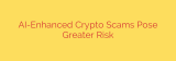 AI-Enhanced Crypto Scams Pose Greater Risk