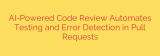 AI-Powered Code Review Automates Testing and Error Detection in Pull Requests