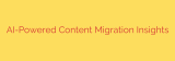AI-Powered Content Migration Insights
