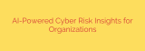 AI-Powered Cyber Risk Insights for Organizations