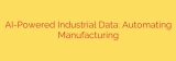 AI-Powered Industrial Data: Automating Manufacturing