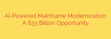 AI-Powered Mainframe Modernization: A $33 Billion Opportunity