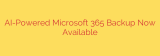 AI-Powered Microsoft 365 Backup Now Available
