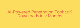 AI-Powered Penetration Tool: 10K Downloads in 2 Months