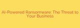 AI-Powered Ransomware: The Threat to Your Business