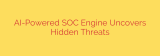 AI-Powered SOC Engine Uncovers Hidden Threats