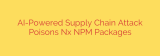 AI-Powered Supply Chain Attack Poisons Nx NPM Packages
