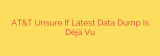 AT&T Unsure If Latest Data Dump Is Déjà Vu