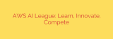 AWS AI League: Learn, Innovate, Compete