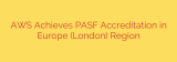 AWS Achieves PASF Accreditation in Europe (London) Region