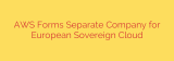 AWS Forms Separate Company for European Sovereign Cloud