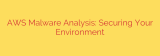 AWS Malware Analysis: Securing Your Environment