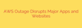 AWS Outage Disrupts Major Apps and Websites