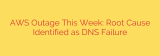 AWS Outage This Week: Root Cause Identified as DNS Failure