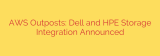 AWS Outposts: Dell and HPE Storage Integration Announced