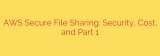 AWS Secure File Sharing: Security, Cost, and Part 1