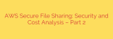 AWS Secure File Sharing: Security and Cost Analysis – Part 2