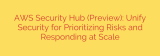 AWS Security Hub (Preview): Unify Security for Prioritizing Risks and Responding at Scale