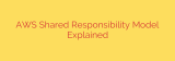 AWS Shared Responsibility Model Explained