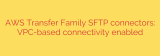 AWS Transfer Family SFTP connectors: VPC-based connectivity enabled